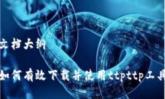 文档大纲如何有效下载并使用ttpttp工具