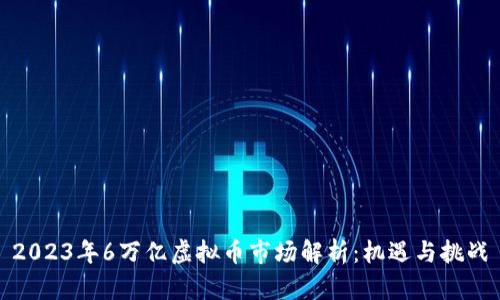 2023年6万亿虚拟币市场解析：机遇与挑战