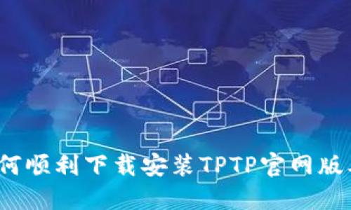 如何顺利下载安装TPTP官网版本？