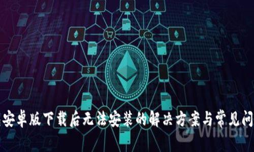 TP钱包安卓版下载后无法安装的解决方案与常见问题解析