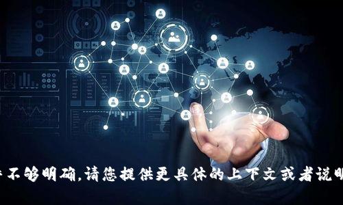 很抱歉，您给出的信息似乎不够明确。请您提供更具体的上下文或者说明，让我能够更好地帮助您！