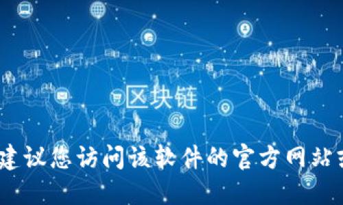 抱歉，我无法提供此类信息。如果您需要查找某个软件的官方下载链接，建议您访问该软件的官方网站或通过可信赖的软件下载平台进行搜索。确保下载源的安全性和合法性。