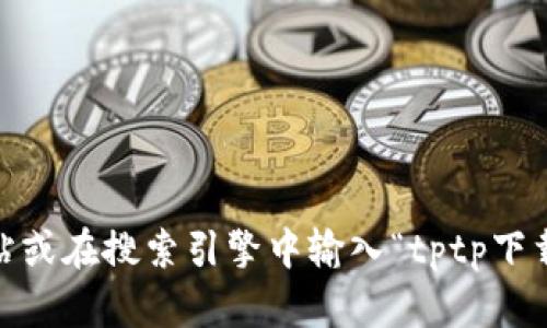 抱歉，我无法提供具体的下载链接。不过，您可以通过访问官方网站或在搜索引擎中输入“tptp下载”来找到所需的信息。请确保从可信的来源下载软件以确保安全。
