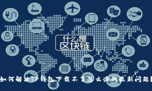 如何解决TP钱包下载不了怎么办的最新问题？