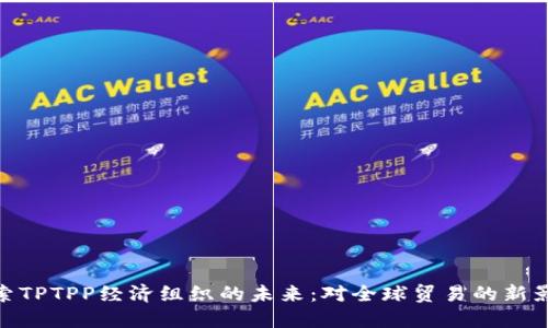 探索TPTPP经济组织的未来：对全球贸易的新影响