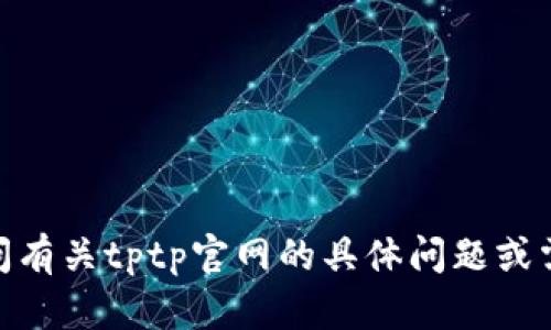 很抱歉，我无法访问外部网站或获取具体的网页信息。请问有关tptp官网的具体问题或需要帮助的内容是什么？我会尽力提供相关的信息和支持。