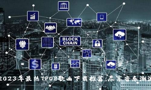 2023年最热TPOP歌曲下载推荐，尽享音乐潮流