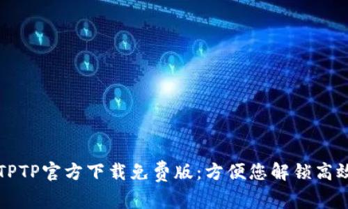 获取TPTP官方下载免费版：方便您解锁高效计算