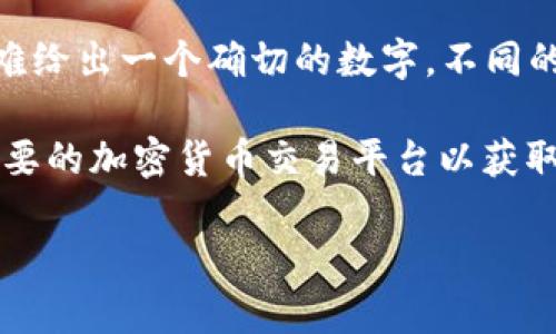 关于“虚拟币”的数量，由于各种虚拟币（如比特币、以太坊、瑞波币等）的数量不断变化，因此很难给出一个确切的数字。不同的虚拟币有不同的发行机制，有的总量有限（如比特币总量2100万枚），而有的则没有固定上限。

如果您对某一种具体虚拟币的数量或市场动态感兴趣，可以提供更多信息，或者您可以查看主要的加密货币交易平台以获取最新的数据和趋势。

如果您有其他问题或者需要深入了解虚拟币的相关信息，请告诉我！