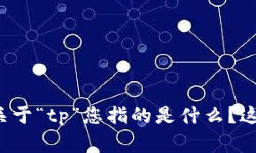 请提供更多信息或者上下文，关于“tp”您指的是什么？这样我才能更好地帮助您。谢谢！