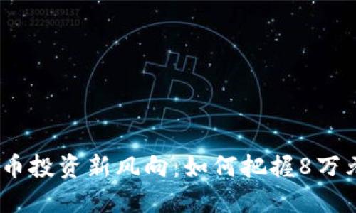 2023年虚拟币投资新风向：如何把握8万元的理财机会