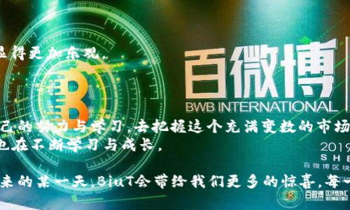   2023年虚拟币BiuT的市场前景与投资潜力分析 / 
 guanjianci 虚拟币,BiuT,投资,数字货币 /guanjianci 

一、引言：虚拟币的崛起
在近几年，虚拟币市场如雨后春笋般崛起。无论是在街头巷尾的小店，还是在各大财经网站，虚拟币，特别是像BiuT这样的新兴币种，成为了人们热议的话题。
记得上个月，我和朋友们聚会闲聊时，阳光透过窗帘洒在老旧的木桌上，大家不约而同都在谈论各自对虚拟币的看法。有人对BiuT充满期待，认为它可能会成为下一个大热门，而我则对此半信半疑。或许，这就是当下数字货币市场的魅力：波动的价格，充满希望的投资前景，以及无数潜在的故事。今天，我们就来深入分析一下虚拟币BiuT的市场前景和投资潜力。

二、BiuT的基本介绍
BiuT是一个基于区块链技术运营的虚拟币，旨在为用户提供更高效、更安全的交易方式。其背后的团队由多名在区块链行业具有丰富经验的专家组成。
当我第一次听说BiuT时，还是在一个研讨会上，下午的阳光透过窗户洒在参与者的脸上，大家都被这个新兴币种的理念深深吸引。BiuT以其独特的支付系统和社区治理机制，吸引了众多投资者的关注。

三、市场需求与背景分析
随着数字货币的大热，市场对新币种的需求不断增加。BiuT正是顺应这一趋势应运而生。从全球范围来看，尤其是亚洲地区，越来越多的商家开始接受虚拟币支付，为BiuT的广泛应用打下了基础。
想象一个场景：在热闹的市场中，你可以使用BiuT购买新鲜的水果，或者在咖啡馆里用它支付一杯香浓的拿铁，仿佛每一次交易中都蕴含着一种数字货币的新鲜感。

四、投资潜力分析
无论是从技术面，还是从市场面来看，BiuT都展现出了不错的投资潜力。它的市场价格在过去几个月里经历了较大的波动，这在一定程度上吸引了风险偏好的投资者。
在我朋友的推荐下，我也尝试了一小笔投资，心里忐忑不已。不久后，当我看到BiuT的价格上涨时，心中那种小小的兴奋感如同阳光温暖的包围了我。投资的魅力，或许正是在于这种期待与惊喜的交织。

五、技术优势与安全性分析
BiuT采用了先进的区块链技术，确保交易的透明性和安全性。每一笔交易都可以在区块链上追踪，确保用户信息的隐私保护。
在网络世界中，安全性尤为重要。正如我在网络上查找有关BiuT的资料时，看到了一些用户分享他们的成功经验与收益，心中又生出几分期待。因为我知道，这不仅仅是货币的交换，更是一种未来的投资理念。

六、可能的风险与挑战
尽管BiuT展现出美好的前景，但我们也必须面对潜在的风险。市场价格的波动、政策的变化、技术的落后，都是影响BiuT发展的不利因素。
有一次，我目睹朋友因盲目跟风投资而大亏，心中倍感沉重。或许在虚拟币的世界里，无论前路多么光明，保持冷静、理性投资的态度才是最为重要的。

七、未来发展趋势
随着区块链技术的不断完善，BiuT有望在未来的市场中占据一席之地。无论是在线交易平台的普及，还是人们对虚拟货币接受度的提升，未来的发展趋势都显得更加乐观。
想象一下，将来的某一天，更多的人会像使用现金或信用卡一样，自然地使用BiuT进行支付。这是一个充满希望的场景，而这也激励我继续关注BiuT的动态。

八、结语：跟随潮流，谨慎投资
BiuT的市场前景与投资潜力让人充满期待，但在投资的道路上，我们要保持理性和谨慎。正如那天在咖啡馆中的一缕阳光，温暖而明亮，但也需要我们通过自己的努力与学习，去把握这个充满变数的市场。
回过头来，我想起那次聚会，朋友们热烈的讨论让我意识到，虚拟币不仅仅是一种投资，一种生活方式的选择，也是一种时代的象征。我们在探索未来的同时，也在不断学习与成长。

总体而言，BiuT作为一种新兴的虚拟币，在市场上展现了良好的潜力。虽然风险与挑战并存，但只要能够保持理性的投资态度与对市场动态的敏感，或许在未来的某一天，BiuT会带给我们更多的惊喜。每一位投资者，都是自己未来的掌舵者。