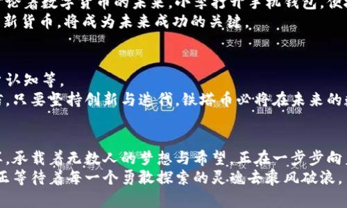 虚拟币铁塔是什么币？深入解析新兴数字货币的未来与趋势

虚拟币, 铁塔币, 数字货币, 加密货币/guanjianci

引言：数字货币的崛起与演变
近年来，随着区块链技术的快速发展，虚拟货币已逐渐成为金融市场的重要组成部分。从比特币的问世到以太坊的崛起，数字货币的多样化与复杂化也在不断加剧。而在众多新兴币种中，铁塔币（Tower Coin）以其独特的特点和潜在的应用前景引起了广泛关注。

铁塔币的诞生背景
铁塔币的诞生源于一个对未来数字经济的全新想象。在区块链技术不断演化的过程中，许多项目团队意识到，为了进一步推动社会经济数字化，必须要有更为灵活、高效的货币形式。这一背景下，铁塔币应运而生，旨在为用户提供更便捷的交易方式，同时着眼于未来技术的可持续发展。

铁塔币的核心特点
铁塔币与其他虚拟币相比，拥有几个独特的核心特点：
ul
    listrong高可拓展性：/strong铁塔币采用了新一代的区块链架构，这使得其交易速度和处理能力大幅提升，实现了高并发交易，满足大量用户的需求。/li
    listrong生态系统整合：/strong铁塔币不仅仅是一个支付工具，更是一个拥有完整生态系统的平台，支持多种应用场景，比如在线购物、智能合约和数字资产管理等。/li
    listrong用户友好的设计：/strong考虑到数字货币的复杂性，铁塔币团队致力于打造一个简洁直观的用户界面，让新手用户也能轻松掌握。/li
/ul

铁塔币的市场表现与展望
尽管铁塔币仍处于初期发展阶段，但其市场表现备受关注。在短短几个月内，铁塔币的交易量和用户数量都在快速增长，这为其未来的发展奠定了坚实的基础。
许多分析师预测，随着更多行业的加入以及用户对数字货币理解的加深，铁塔币将迎来更大的市场机遇。尤其在全球疫情后，各行各业的数字化转型加速，为新兴虚拟币提供了丰厚的土壤。

技术背后的故事：区块链的力量
铁塔币依赖于区块链技术的核心特性，而这项技术的魅力也正是它的去中心化和透明性。想象一下一座座庞大而壮丽的铁塔，象征着每一个区块链节点，它们相互连接、共同构成一张庞大的数字网络。
在这个网络中，每一次交易都如同在阳光下沉淀下来的光影，它们记录了每一位用户的参与与贡献。这一切的背后，是无数开发者的努力，他们如同辛勤的园丁，培育着这一片数字货币的绿洲。

用户使用铁塔币的真实体验
想象一下，一个年轻的大学生小李，手上握着几枚铁塔币。他正在参加一个区块链技术的研讨会，所有与会者都兴奋地讨论着数字货币的未来。小李打开手机钱包，便捷地完成了一笔交易，顺利买下了一个限量版的数字艺术品。
“阳光洒在老旧木桌上，映照着他的脸庞，眼中闪烁着对未来的憧憬。” 在这个快速发展的时代，小李深知，掌握新技术与新货币，将成为未来成功的关键。

发展中的挑战与机遇
然而，任何新兴事物的发展都不会是一帆风顺。铁塔币在发展过程中也面临着诸多挑战，比如市场竞争、政策监管和用户认知等。
在这样的背景下，铁塔币团队积极响应，通过与行业领军企业的合作与交流，尽力解决技术与市场之间的矛盾。他们相信，只要坚持创新与迭代，铁塔币必将在未来的数字经济中占据一席之地。

结论：拥抱未来的数字货币
虚拟币铁塔的崛起，不仅仅是一个货币的诞生，更是数字经济时代的又一次变革。面对未来，铁塔币和其他数字货币一样，承载着无数人的梦想与希望，正在一步步向着一个更加开放与自由的金融世界迈进。
无论是小李这样的普通用户，还是背后的开发者和投资者，他们都在这场革命中，书写着自己的故事。数字货币的未来，正等待着每一个勇敢探索的灵魂去乘风破浪。