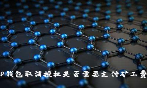 TP钱包取消授权是否需要支付矿工费？