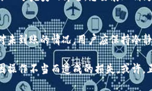   火币网提币到TP钱包不到账？看这里！ / 
 guanjianci 火币网, TP钱包, 提币问题, 数字货币 /guanjianci 

一、引言：数字货币的未来与我们息息相关
在这个信息技术飞速发展的时代，数字货币作为新兴的投资方式，逐渐为人们所接受。火币网作为全球知名的数字货币交易平台之一，截至目前已经吸引了成千上万的用户。然而，提币过程中出现的问题常常让用户感到困扰，尤其是提币到TP钱包时，如果出现不到账的情况，更是让人焦虑不已。

二、提币到账的基本流程
在探讨提币到账问题之前，我们首先来了解一下提币的基本流程。提币到TP钱包的步骤相对简单，但每一步都至关重要。

1. 资金准备
在火币网进行提币之前，用户需要确保自己的账户内有足够的资产。阳光透过窗台洒在桌面上，散发出暖意，仿佛在提醒用户检查资产余额。用户还需要注意不同行情下，提币可能会产生的费用。

2. 提币申请
用户在火币网完成注册并验证身份后，可以通过导航栏找到提币功能，输入相关信息并确认。第一次提币时，用户可能会因为紧张而输入错误信息，比如钱包地址不正确。但只要认真验证，就能避免这些小错误带来的损失。

3. 确认交易
提币申请提交后，火币网会发送确认邮件，用户需及时查看并确认。想象一下，当您在邮箱里看到这封邮件时，心中可能会有一丝期待，仿佛刚刚在一场惊心动魄的赌局中获胜。

4. 钱款到达
一旦交易被确认，资产将被发送至用户的TP钱包。此时，不禁让用户提心吊胆，尤其是当时间已久却仍未到账时，焦虑感油然而生。

三、提币不到账的可能原因
那么，火币网提币到TP钱包不到账的原因可能是什么呢？以下几个方面常常是导致问题的根源。

1. 网络延迟
数字货币的交易依赖于区块链技术，网络拥堵或延迟可能导致提币时间延长。特别是在价格波动较大的时候，很多用户都在进行交易，网络负载大，难免产生延迟。就像孟河水库冬天的冰面，平静得让人怀疑底下正在进行怎样的纷争。

2. 钱包地址错误
如果用户在提币时输入了错误的钱包地址，此笔交易将无法完成。想象一下，用户在深夜昏暗的灯光下，仔细检查每一个字母、数字，只为确保自己输入的地址毫无误差，却仍可能出现失误，这种焦虑感常人难以体会。

3. 火币网的系统维护
有时，火币网进行系统维护更新，交易过程可能会受到影响。用户收到维护通知时，可能正在期待着一笔交易的顺利完成，然而却被迫等待，这时总会让人心里有些不安。

4. TP钱包问题
TP钱包自身的故障或维护也可能导致提币到账延迟。这就好比一辆车在行驶过程中遇到故障，虽然看似平常，但对于司机来说，心中的烦闷却无法摆脱。

四、如何解决提币到TP钱包未到账的问题
面对提币未到账的困扰，用户可以通过以下几种方式进行解决。

1. 检查交易状态
首先，用户可以通过火币网的交易记录查看提币状态，确认是否已提交成功。这时，用户可能会习惯性地祈祷交易能成功，内心的期待如同风吹拂下的波浪，在心中荡漾开来。

2. 等待片刻
有时候，耐心就是最好的解决办法。用户可以等待一段时间，再次查看TP钱包的余额。就如同在美丽的湖边静坐，欣赏湖面上阳光散发出的波光粼粼，在这片宁静中，焦虑感也渐渐消失。

3. 联系客服
如果经过一定时间仍未到账，用户可以及时联系火币网的客户服务，提供必要的信息，通过专业人员的帮助进行确认。每当点击拨打电话的那一刻，心情或许会有些忐忑，但期待声响的同时，也意味着解决方案即将来临。

4. 检查TP钱包
用户还可以检查TP钱包的状态，确保钱包应用正常工作。如果钱包正在进行维护或者存在故障，可能会导致余额显示不正常。这就像一个完美的舞台，想要展现精彩的表演，却不能疏忽后场的准备工作。

五、总结与展望
随着数字货币交易愈加普及，提币到账的问题也会逐渐浮现。在火币网提币到账的过程中，耐心和细心是两个不可或缺的品质。面对未到账的情况，用户应保持冷静，细致检查每个环节，寻找问题的根源，并及时采取相应措施。

在这个充满不确定性的数字货币世界中，我们无法预测未来的走势，但唯有通过自身的努力，提升对交易过程的敏感度，才能减少因操作不当而造成的损失。或许，正是这样的经历，会让我们在这个新兴的投资领域走得更加稳健，也更坚定了我们对于数字货币未来的信心。