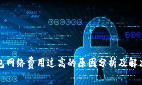 TP钱包网络费用过高的原因分析及解决方案
