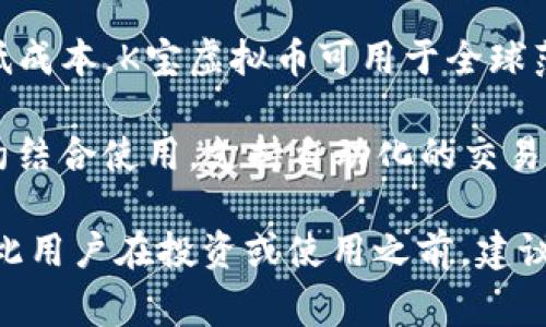K宝虚拟币（K-BIT）是一种数字货币，通常用于特定生态系统或平台内的交易和服务。以下是K宝虚拟币的一些主要用途和功能：

1. **交易和支付**：K宝虚拟币可以用于购买各种商品和服务。用户可以使用它在支持该币种的平台上进行交易。

2. **平台内激励**：一些平台可能会使用K宝虚拟币作为奖励机制，用户在参与某些活动或达成目标时可以获得K宝，以鼓励更多的用户参与和互动。

3. **投资和存储**：用户可以持有K宝虚拟币作为一种投资手段，期待其随着时间的推移而增值。由于虚拟货币的市场波动性，投资者需要时刻关注市场动态。

4. **参与治理**：如果该虚拟币涉及去中心化金融（DeFi）项目或其他区块链治理平台，持有K宝虚拟币的用户可能会有权参与该平台的决策，例如投票或提出建议。

5. **跨境交易**：虚拟货币的特性使得跨境交易变得更加简便和低成本，K宝虚拟币可用于全球范围内的资金转移。

6. **智能合约**：在一些应用程序中，K宝虚拟币可能会与智能合约结合使用，支持自动化的交易和协议执行。

具体使用场景和功能还取决于K宝虚拟币所依托的技术和平台，因此用户在投资或使用之前，建议仔细了解相关项目的白皮书及其生态系统。