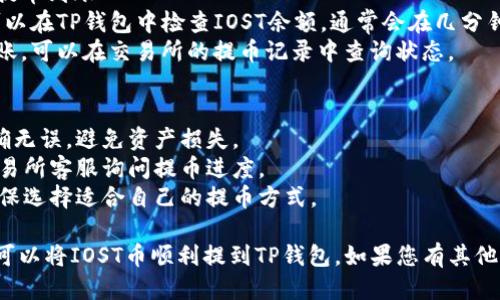 要将IOST币提到TP钱包，您可以按照以下步骤进行操作：

### 步骤一：下载并安装TP钱包
1. 前往App Store或Google Play商店，搜索“TP钱包”并下载。
2. 安装完成后，打开TP钱包应用。

### 步骤二：创建或导入钱包
1. 如果您是首次使用TP钱包，选择“创建新钱包”。
2. 按照提示设置安全密码，并保管好助记词。
3. 如果您已经有TP钱包，选择“导入钱包”，输入您的助记词进行导入。

### 步骤三：获取IOST地址
1. 在TP钱包主界面，找到“资产”或“钱包”选项。
2. 点击“添加资产”或搜索“IOST”以找到IOST币。
3. 选中IOST币后，获取您的IOST接收地址。

### 步骤四：将IOST币从交易所提币到TP钱包
1. 登录您存储IOST的交易所帐户（如火币、OKEx等）。
2. 找到“提币”或“提现”选项。
3. 在提币界面，选择IOST作为提币资产。
4. 输入您从TP钱包获取的IOST接收地址，确认无误。
5. 输入提币数量，并根据需要填写其他信息。
6. 完成二次验证（如短信验证、邮箱验证等）。
7. 提交提币申请。

### 步骤五：确认提币到账
1. 完成提币后，您可以在TP钱包中检查IOST余额，通常会在几分钟到几十分钟内到账。
2. 如果长时间未到账，可以在交易所的提币记录中查询状态。

### 注意事项：
- 确保提币地址正确无误，避免资产损失。
- 必要时，可以向交易所客服询问提币进度。
- 考虑到手续费，确保选择适合自己的提币方式。

通过上述步骤，您就可以将IOST币顺利提到TP钱包。如果您有其他疑问，欢迎随时询问！