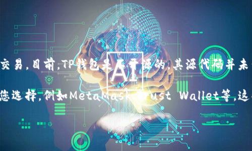 TP钱包是一个多链数字货币钱包，支持多种区块链资产的管理和交易。目前，TP钱包是不开源的，其源代码并未公开，用户只能使用其提供的界面和功能。

如果您对于开源钱包感兴趣，市场上有一些开源数字货币钱包供您选择，例如MetaMask、Trust Wallet等。这些钱包的源代码可供开发者查阅和修改，增强了透明性和安全性。

如果您有具体问题或需要了解其他方面的信息，请随时告诉我！