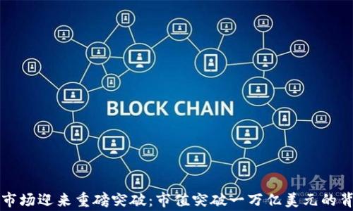 
虚拟币市场迎来重磅突破：市值突破一万亿美元的背后故事