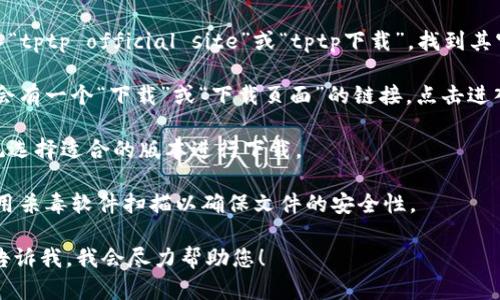 在互联网上寻找软件的官方下载地址时，请务必确保您访问的是该软件的官方网站，以避免下载到不安全或携带恶意软件的版本。

对于“tptp”软件，您可以通过以下步骤找到官方下载链接：

1. **搜索官方网站**: 在搜索引擎中输入“tptp official site”或“tptp下载”，找到其官方网站。
   
2. **下载页面**: 进入官方网站后，通常会有一个“下载”或“下载页面”的链接，点击进入即可找到对应版本的下载链接。

3. **选择合适版本**: 根据您的操作系统选择适合的版本进行下载。

4. **安全性确认**: 在下载后，有必要使用杀毒软件扫描以确保文件的安全性。

如果您在查找过程中遇到任何问题，可以告诉我，我会尽力帮助您！