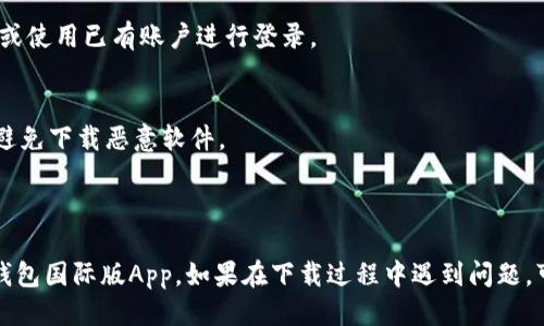 要下载TP钱包国际版App，你可以按照以下步骤进行操作：

### 步骤一：访问官方网站或应用商店
1. **官方网站**：在手机浏览器中输入TP钱包的官方网站链接。
2. **应用商店**：在iphones设备上进入App Store，安卓设备上进入Google Play商店。

### 步骤二：搜索TP钱包
在官方网站或者应用商店的搜索框中输入“TP Wallet”或“TP钱包”进行搜索。

### 步骤三：下载并安装
1. **在官方网站**：找到下载链接后，点击下载直接安装。
2. **在应用商店**：点击安装按钮，进行下载，稍等片刻直到安装完成。

### 步骤四：注册和登录
安装完成后，打开TP钱包，按照提示进行注册或使用已有账户进行登录。

### 注意事项
- 确保下载来源可靠，尽量选择官方渠道以避免下载恶意软件。
- 注意查看应用权限，以保障个人信息安全。

### 结语
通过以上步骤，你就可以顺利下载并使用TP钱包国际版App。如果在下载过程中遇到问题，可以参考官方网站的帮助中心获取更多支持。