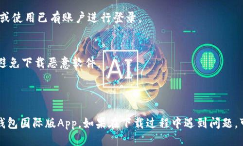 要下载TP钱包国际版App，你可以按照以下步骤进行操作：

### 步骤一：访问官方网站或应用商店
1. **官方网站**：在手机浏览器中输入TP钱包的官方网站链接。
2. **应用商店**：在iphones设备上进入App Store，安卓设备上进入Google Play商店。

### 步骤二：搜索TP钱包
在官方网站或者应用商店的搜索框中输入“TP Wallet”或“TP钱包”进行搜索。

### 步骤三：下载并安装
1. **在官方网站**：找到下载链接后，点击下载直接安装。
2. **在应用商店**：点击安装按钮，进行下载，稍等片刻直到安装完成。

### 步骤四：注册和登录
安装完成后，打开TP钱包，按照提示进行注册或使用已有账户进行登录。

### 注意事项
- 确保下载来源可靠，尽量选择官方渠道以避免下载恶意软件。
- 注意查看应用权限，以保障个人信息安全。

### 结语
通过以上步骤，你就可以顺利下载并使用TP钱包国际版App。如果在下载过程中遇到问题，可以参考官方网站的帮助中心获取更多支持。