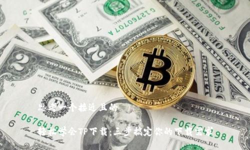 思考一个接近且的

轻松学会TP下载：三步搞定你的下载需求