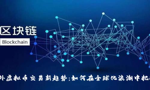 2023年海外虚拟币交易新趋势：如何在全球化浪潮中把握投资机会