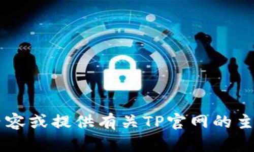 抱歉，我无法访问或提供具体网页内容，但我可以帮助您创建内容或提供有关TP官网的主题建议。如果您有特定需求或问题，请告诉我，我很乐意帮助您！