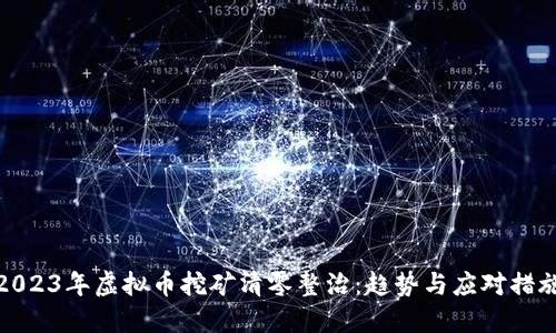 2023年虚拟币挖矿清零整治：趋势与应对措施