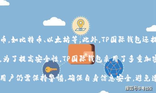 TP国际钱包是一款虚拟货币钱包，旨在为用户提供安全、便捷的数字资产管理解决方案。通过TP国际钱包，用户可以轻松存储、发送和接收多种加密货币，如比特币、以太坊等。此外，TP国际钱包还提供实时行情、交易记录、资产分析等功能，帮助用户更好地管理自己的数字资产。

随着数字货币的普及，越来越多的人开始关注如何选择安全可靠的钱包。TP国际钱包的设计注重用户体验，界面简洁直观，适合各类用户的需求。同时，为了提高安全性，TP国际钱包采用了多重加密技术和私钥分离存储等安全措施，有效保护用户的资产安全。此外，TP国际钱包还支持多种平台，用户可以在手机、平板或电脑上进行操作，非常方便。

通过使用TP国际钱包，用户不仅可以安全地管理自己的数字资产，还能享受到市场快速变化带来的投资机会。不过，在使用任何数字资产管理工具时，用户仍需保持警惕，确保自身信息安全，避免遭受骗局或数据泄露的风险。