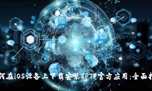 如何在iOS设备上下载安装TPTP官方应用：全面指南