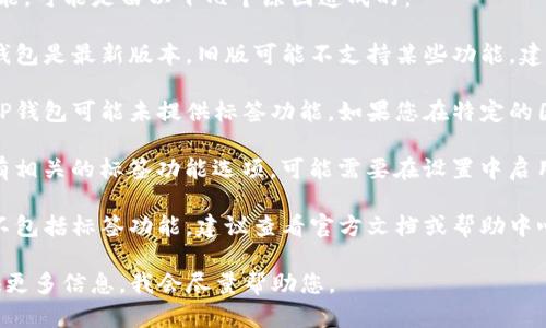 如果您在使用TP钱包时未找到标签功能，可能是由以下几个原因造成的：

1. **版本问题**：请确保您安装的TP钱包是最新版本。旧版可能不支持某些功能，建议去应用商店查看更新信息。

2. **功能限制**：某些版本或地区的TP钱包可能未提供标签功能。如果您在特定的国家或地区使用，功能可能会有所不同。

3. **用户设置**：在设置中查看是否有相关的标签功能选项，可能需要在设置中启用。

4. **应用设计**：TP钱包的设计可能不包括标签功能，建议查看官方文档或帮助中心了解更多。

若还有其他具体问题或疑问，欢迎提供更多信息，我会尽量帮助您。