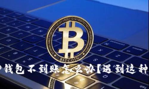 才能聚焦抹茶提币到TP钱包不到账怎么办？遇到这种情况的解决技巧与建议