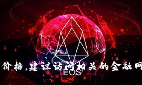 抱歉，我无法提供即时的市场数据或现价信息。虚拟币的价格会随着市场波动而变化。如果你想查看当前的虚拟币价格，建议访问相关的金融网站或使用专门的应用程序，如CoinMarketCap或CoinGecko等。这些平台可以提供最新的虚拟币价格及相关信息。