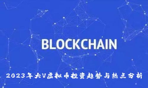 2023年大V虚拟币投资趋势与热点分析