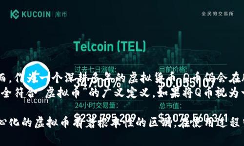 在讨论“Q币”是否算作虚拟币之前，我们首先需要理解虚拟币的定义及其特征。虚拟币通常是指一种数字货币，基于互联网存在，可以用来进行交易、消费或者投资。接下来，我们将详细分析Q币的特点以及与其他虚拟币的比较。

Q币的定义与来源
Q币是由腾讯公司推出的一种虚拟货币，用户可以通过QQ平台购买和消费。它首先在2008年被推出，旨在为腾讯的在线游戏和其他增值服务提供支付手段。Q币的购买以及使用方式灵活，用户可以通过各种支付手段（如银行卡、微信支付等）购买。

Q币的性质
Q币具备一些虚拟币的基本特征，例如：
ul
    li基于互联网：Q币完全依赖于腾讯的在线服务平台。/li
    li数字形式：Q币没有物理形态，用户的余额通常是在其QQ账户中显示。/li
    li适用范围：可用于支付腾讯旗下的游戏、虚拟物品和一些增值服务。/li
    li可交易性：虽然Q币可以在一定程度上与现实货币进行兑换，但这种兑换主要是由腾讯控制的。/li
/ul

Q币与其他虚拟币的对比
虽然Q币有虚拟币的一些特征，但它与比特币、以太坊等主流虚拟货币存在显著差异：
ul
    listrong去中心化：/strong相比于比特币等去中心化的虚拟货币，Q币是由腾讯控制的，用户的所有交易行为都需要通过腾讯的平台来处理。/li
    listrong价值波动：/strong比特币等虚拟币的价值受市场供需关系影响，价格波动较大，而Q币的价值相对固定。/li
    listrong转让性：/strong大多数主流虚拟币可以在不同的平台上进行转让或交易，而Q币只能在腾讯的生态内使用。/li
/ul

Q币的使用场景
Q币的主要使用场景集中在腾讯提供的各种服务上，包括：
ul
    listrong在线游戏：/strongQ币常被用作购买游戏内道具、皮肤等，比如在《王者荣耀》或《和平精英》等游戏中。/li
    listrong增值服务：/strong用户可以使用Q币购买腾讯QQ会员、内容丰富的在线课程等。/li
    listrong购物消费：/strong部分腾讯合作的商家也支持使用Q币进行支付。/li
/ul

Q币的优缺点分析
Q币作为一种虚拟货币，有其优缺点：
ul
    listrong优点：/strong/li
    ul
        li便捷支付，用户可以快速购买所需的虚拟物品。/li
        li安全性高，因为用户的支付与消费行为均在腾讯的平台内监控。/li
    /ul
    listrong缺点：/strong/li
    ul
        li缺乏流动性，用户无法将Q币提现到现实货币中。/li
        li受制于腾讯，用户的消费自由度相对较低。/li
    /ul
/ul

未来展望与总结
随着数字经济的发展，Q币可能面临越来越多的竞争，尤其是来自其他虚拟币及支付平台的压力。然而，作为一个深耕多年的虚拟货币，Q币仍会在腾讯的生态系统内持续发挥作用。
总的来说，Q币虽然在某些方面与虚拟币相似，但因其中心化、固定价值和特定的使用场景，使其不完全符合“虚拟币”的广义定义。如果将Q币视为一种特定功能的虚拟货币，或许能更好地理解它在现代数字经济中的位置。

通过上述分析，我们可以得出结论：Q币虽然在形式上属于虚拟货币，但其特性决定了它与其他去中心化的虚拟币有着根本性的区别。在使用过程中，用户也应适度了解Q币的局限性与特定场合的应用。