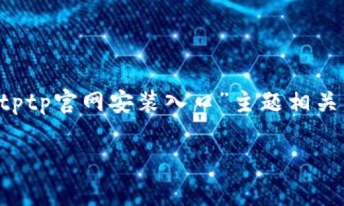 在这里，我无法直接提供特定网站的安装入口。但是，我可以为你撰写与“tptp官网安装入口”主题相关的、关键词以及大纲。如果你有其他特定需求，请告诉我！以下是相关内容：

TPTP官网安装指南：畅享高效工作新体验