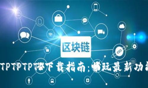 2023年TPTPTPTP下载指南：畅玩最新功能与技巧