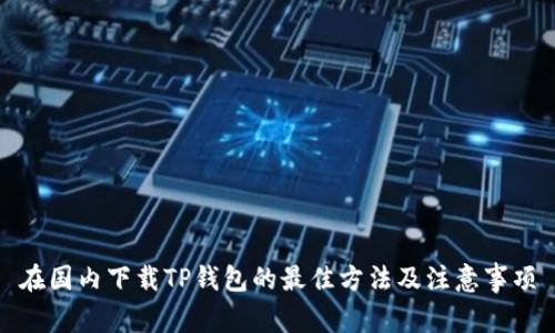 在国内下载TP钱包的最佳方法及注意事项