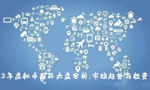 2023年虚拟币国际大盘分析：市场趋势与投资策略